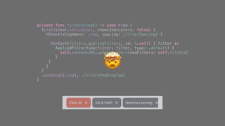 private func filtersView() -> some View {
ScrollView(.horizontal, showsIndicators: false) {
HStack(alignment: .top, spacing: .filterSpacing) {
ForEach(filters.appliedFilters, id: .self) { filter in
AppliedFilterView(filter: filter, type: .default) {
self.contentsMC.updateFilters(newFilters: self.filters)
}
}
}
}
.padding([.top], .filtersPaddingTop)
}
🤯
 