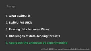 Recap
try! Swift 2019 | Lea Marolt Sonnenschein | @hellosunschein
1. What SwiftUI is
2. SwiftUI VS UIKit
3. Passing data between Views
4. Challenges of data-binding for Lists
5. Approach the unknown by experimenting
 