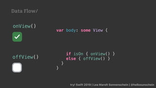 try! Swift 2019 | Lea Marolt Sonnenschein | @hellosunschein
onView()
offView()
var body: some View {
if isOn { onView() }
else { offView() }
}
}
Data Flow/
 