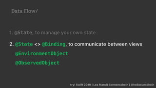 try! Swift 2019 | Lea Marolt Sonnenschein | @hellosunschein
1. @State, to manage your own state
2. @State <> @Binding, to communicate between views
@EnvironmentObject
@ObservedObject
Data Flow/
 