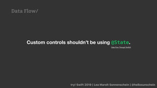 try! Swift 2019 | Lea Marolt Sonnenschein | @hellosunschein
Custom controls shouldn’t be using @State.
Data Flow Through SwiftUI
Data Flow/
 