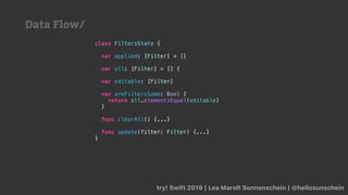 try! Swift 2019 | Lea Marolt Sonnenschein | @hellosunschein
class FiltersState {
var applied: [Filter] = []
var all: [Filter] = [] {
var editable: [Filter]
var areFiltersSame: Bool {
return all.elementsEqual(editable)
}
func clearAll() {...}
func update(filter: Filter) {...}
}
Data Flow/
 