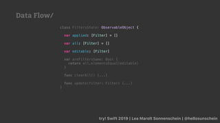 try! Swift 2019 | Lea Marolt Sonnenschein | @hellosunschein
class FiltersState: ObservableObject {
var applied: [Filter] = []
var all: [Filter] = []
var editable: [Filter]
var areFiltersSame: Bool {
return all.elementsEqual(editable)
}
func clearAll() {...}
func update(filter: Filter) {...}
}
Data Flow/
 