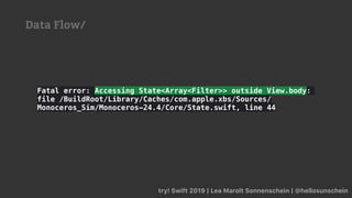 try! Swift 2019 | Lea Marolt Sonnenschein | @hellosunschein
Fatal error: Accessing State<Array<Filter>> outside View.body:
file /BuildRoot/Library/Caches/com.apple.xbs/Sources/
Monoceros_Sim/Monoceros-24.4/Core/State.swift, line 44
Data Flow/
 