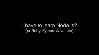 I have to learn Node.js?
(or Ruby, Python, Java, etc)
 