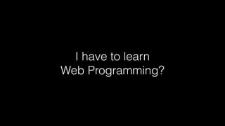 I have to learn
Web Programming?
 