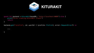 guard let backend = KituraKit(baseURL: "http://localhost:8080") else {
print("Error creating KituraKit client")
return
}
backend.get("/profile", id: userId) { (profile: Profile?, error: RequestError?) in
...
}
KITURAKIT
 