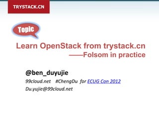 TRYSTACK.CN




 Learn OpenStack from trystack.cn
                     ——Folsom in practice

    @ben_duyujie
    99cloud.net #ChengDu for ECUG Con 2012
    Du.yujie@99cloud.net
 