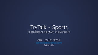 TryTalk - Sports 
보완대체의사소통(AAC) 어플리케이션 
개발 : 손진한, 박주경 
sonson586@gmail.com 
2014. 10. 
 