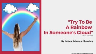 MAYA ANGELOU
"Try To Be
A Rainbow
In Someone’s Cloud"
By Sultan Suleman Chaudhry
THEMOTIVATIONALMENTOR.COM
 