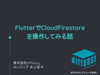 FlutterでCloudFirestore
を操作してみる話
株式会社diffeasy
エンジニア 井上奈々
世界中のむずかしいを簡単に
 