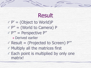 Result 
P’ = (Object to World)P 
P’’ = (World to Camera) P 
P’’’ = Perspective P’’ 
Derived earlier 
Result = (Projected to Screen) P’’’ 
Multiply all the matrices first 
Each point is multiplied by only one 
matrix! 
