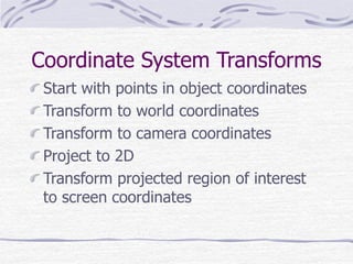 Coordinate System Transforms 
Start with points in object coordinates 
Transform to world coordinates 
Transform to camera coordinates 
Project to 2D 
Transform projected region of interest 
to screen coordinates 
 