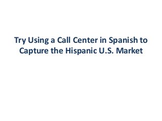 Try Using a Call Center in Spanish to
Capture the Hispanic U.S. Market
 
