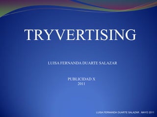 TRYVERTISING
  LUISA FERNANDA DUARTE SALAZAR



          PUBLICIDAD X
              2011




                         LUISA FERNANDA DUARTE SALAZAR . MAYO 2011
 