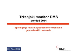Trženjski monitor DMS
pomlad 2014
S lj j j t š ik t t ih
pomlad 2014
Spremljanje ravnanja potrošnikov v trenutnih
gospodarskih razmerah
VALICON © 2009 | www.valicon.net
 
