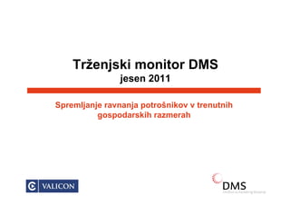 Trženjski monitor DMS
                                     jesen 2011

                    Spremljanje ravnanja potrošnikov v trenutnih
                              gospodarskih razmerah




VALICON © 2009   | www.valicon.net
 