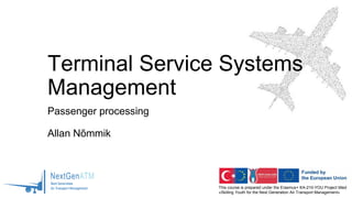 This course is prepared under the Erasmus+ KA-210-YOU Project titled
«Skilling Youth for the Next Generation Air Transport Management»
Terminal Service Systems
Management
Passenger processing
Allan Nõmmik
 