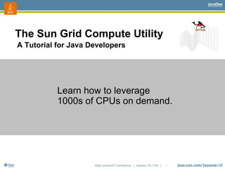 2006 JavaOneSM
Conference | Session TS-1109 | 2
The Sun Grid Compute Utility
Learn how to leverage
1000s of CPUs on demand...