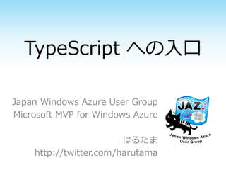TypeScript への入口

Japan Windows Azure User Group
Microsoft MVP for Windows Azure

                        はるたま
    http://twitter.com/harutama
 