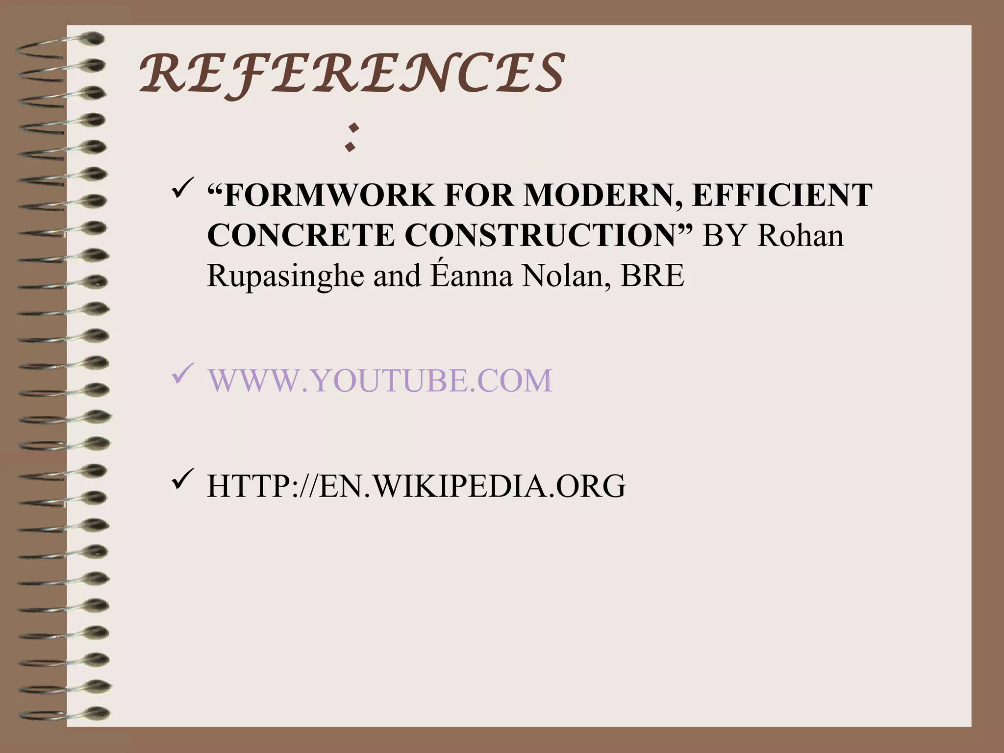 REFERENCES
     :
 “FORMWORK FOR MODERN, EFFICIENT
  CONCRETE CONSTRUCTION” BY Rohan
  Rupasinghe and Éanna Nolan, BRE


 WWW.YOUTUBE.COM


 HTTP://EN.WIKIPEDIA.ORG
 