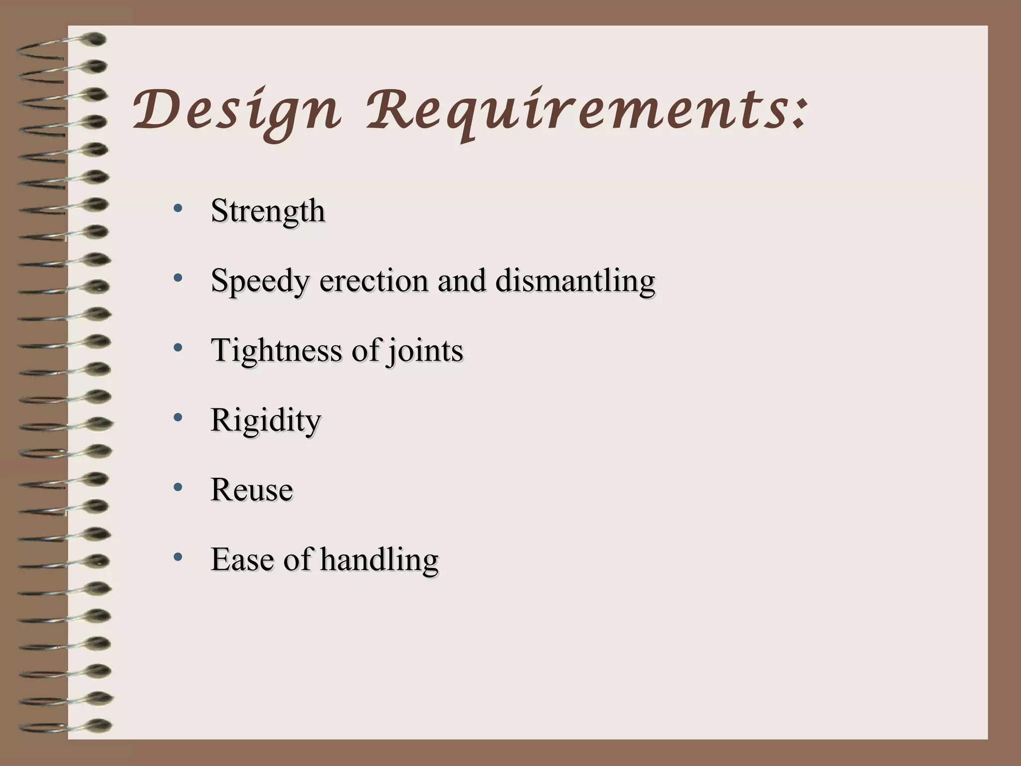 Design Requirements:
 • Strength

 • Speedy erection and dismantling

 • Tightness of joints

 • Rigidity

 • Reuse

 • Ease of handling
 