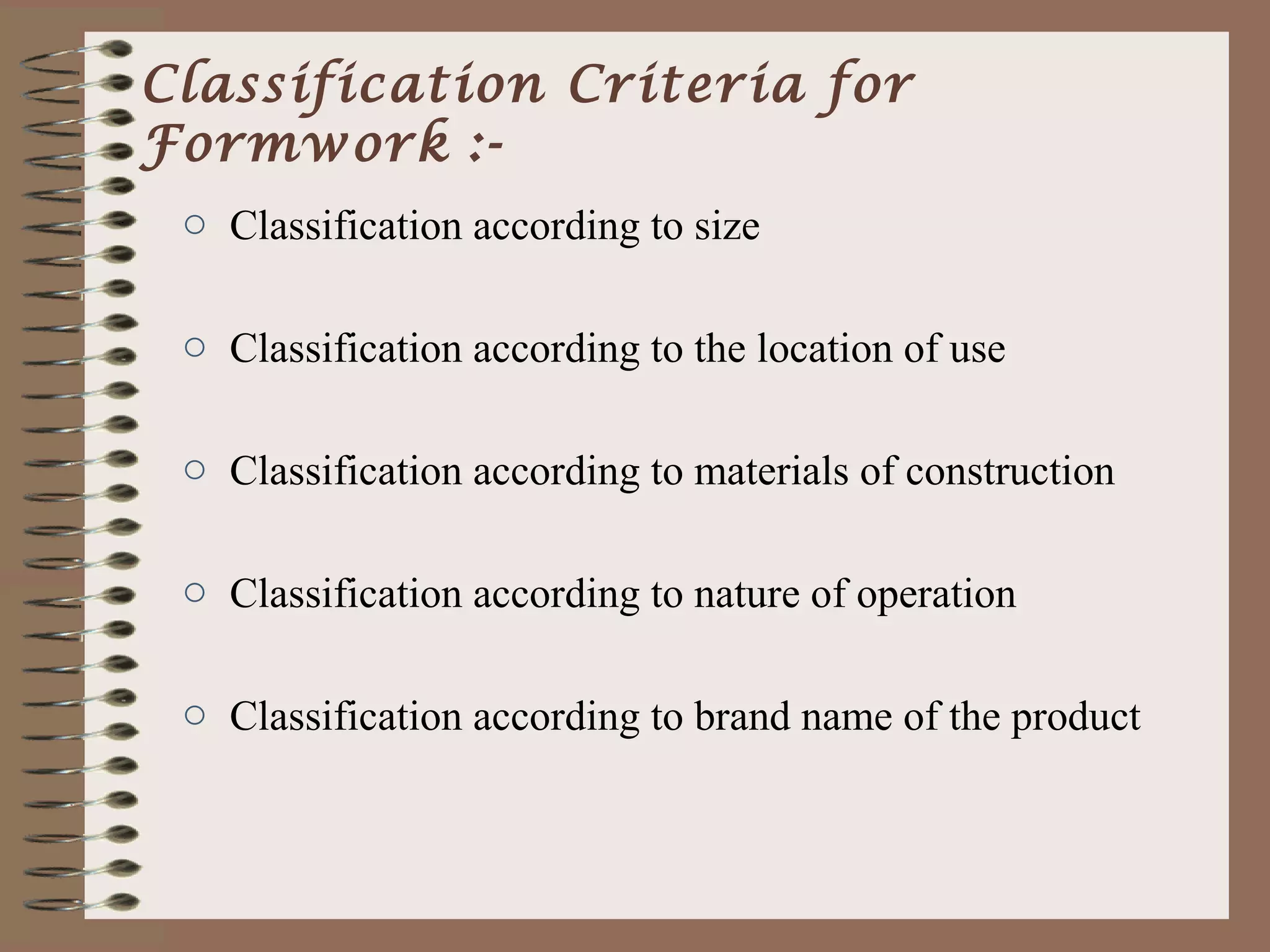 Classification Criteria for
Formwork :-
 o Classification according to size

 o Classification according to the location of use

 o Classification according to materials of construction

 o Classification according to nature of operation

 o Classification according to brand name of the product
 