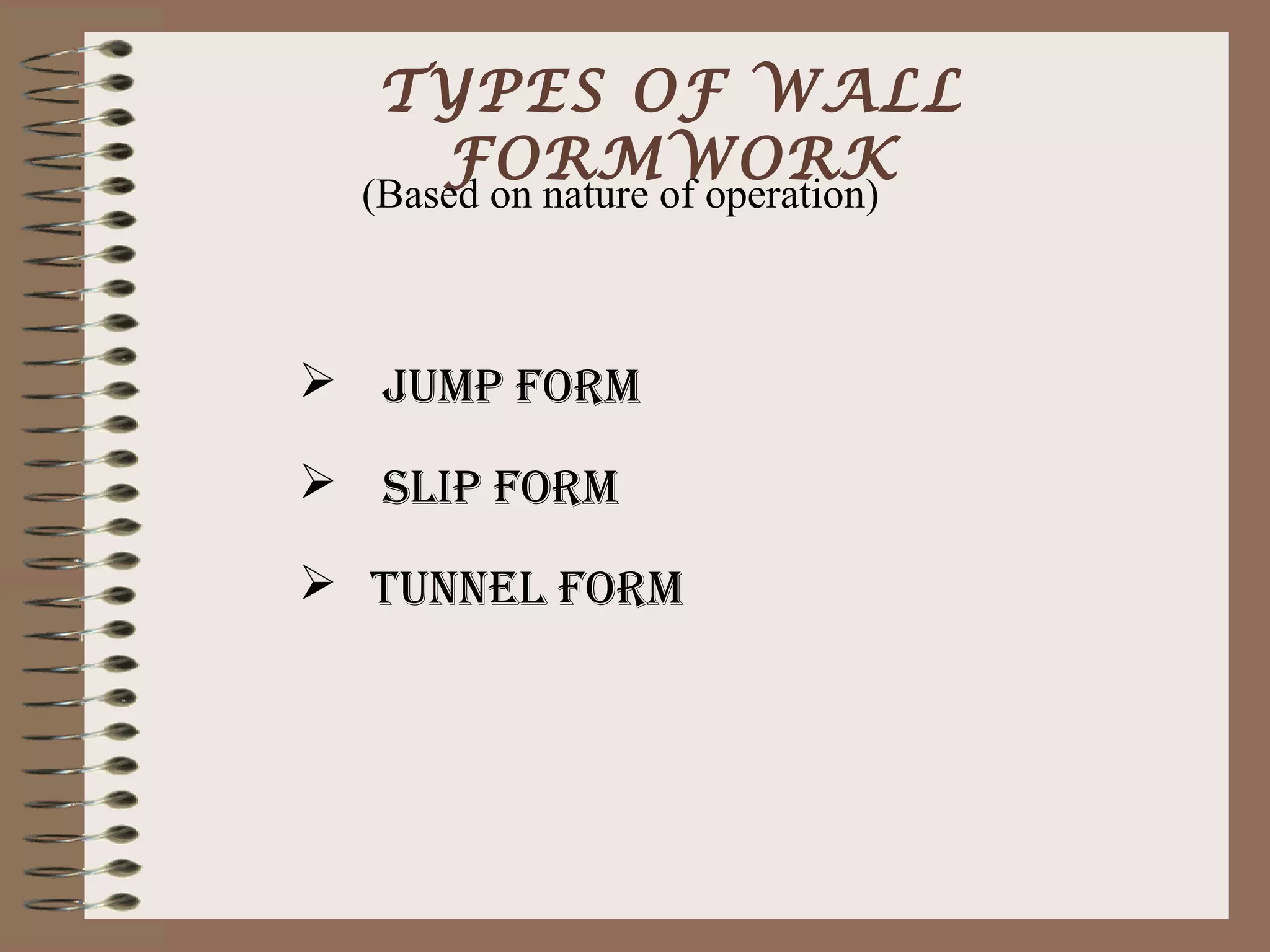 TYPES OF WALL
   FORMWORK
  (Based on nature of operation)



 JUMP FORM

 SLIP FORM

 TUNNEL FORM
 