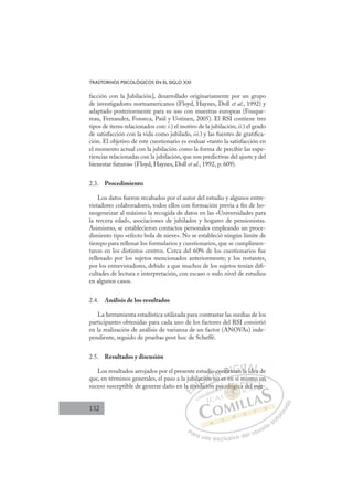 132
TRASTORNOS PSICOLÓGICOS EN EL SIGLO XXI
facción con la Jubilación], desarrollado originariamente por un grupo
de investigadores norteamericanos (Floyd, Haynes, Doll et al., 1992) y
adaptado posteriormente para su uso con muestras europeas (Fouque-
reau, Fernandez, Fonseca, Paúl y Uotinen, 2005). El RSI contiene tres
tipos de ítems relacionados con: i.) el motivo de la jubilación; ii.) el grado
de satisfacción con la vida como jubilado, iii.) y las fuentes de gratiﬁca-
ción. El objetivo de este cuestionario es evaluar «tanto la satisfacción en
el momento actual con la jubilación como la forma de percibir las expe-
riencias relacionadas con la jubilación, que son predictivas del ajuste y del
bienestar futuros» (Floyd, Haynes, Doll et al., 1992, p. 609).
2.3. Procedimiento
Los datos fueron recabados por el autor del estudio y algunos entre-
vistadores colaboradores, todos ellos con formación previa a ﬁn de ho-
mogeneizar al máximo la recogida de datos en las «Universidades para
la tercera edad», asociaciones de jubilados y hogares de pensionistas.
Asimismo, se establecieron contactos personales empleando un proce-
dimiento tipo «efecto bola de nieve». No se estableció ningún límite de
tiempo para rellenar los formularios y cuestionarios, que se cumplimen-
taron en los distintos centros. Cerca del 60% de los cuestionarios fue
rellenado por los sujetos mencionados anteriormente; y los restantes,
por los entrevistadores, debido a que muchos de los sujetos tenían diﬁ-
cultades de lectura e interpretación, con escaso o nulo nivel de estudios
en algunos casos.
2.4. Análisis de los resultados
La herramienta estadística utilizada para contrastar las medias de los
participantes obtenidas para cada uno de los factores del RSI consistió
en la realización de análisis de varianza de un factor (ANOVAs) inde-
pendiente, seguido de pruebas post hoc de Scheffé.
2.5. Resultados y discusión
Los resultados arrojados por el presente estudio conﬁrman la idea de
que, en términos generales, el paso a la jubilación no es en sí mismo un
suceso susceptible de generar daño en la condición psicológica del suje-
no es en sí mismo un
dición
la con
ndi
d
ació
ión
ón n
dio conﬁr
rman
m n la ide
ea
e
E
a
a
E
E
a c
a c
D
con
con
D
D
con
con
D
con
conI
nd
nd
I
nd
nd
d
C
aci
aci
di
di
C
C
laci
C
lació
ació
di
di
ió
ió
I
ió
ión
Ó
udio
ón n
ón n
Ó
n
dio
dio
Ó
dio
dio
ón n
ón n
Ó
n
n nN
co
co
N
c
N
o co
o co D
nﬁ
nﬁr
r
D
r
ﬁ
ﬁ
D
D
nﬁ
nﬁr
r
D
nﬁ
nﬁr
r
ﬁ
ﬁ I
m
m
I
m
m
man
G
man
man
G
G
G
man
manI
Il
lT
lT
a
T
a
a
T
a
a id
A
id
id
A
A
A
A
ide
ide
A
id
id L
ea
ea
L
L
ea
ea
P
Pa
a
ar
r
ra
a
a u
us
so
o
o e
e
ex
x
x
xc
c
cl
lu
us
si
i
iv
v
v
vo
o
o d
de
el
l u
us
su
ua
ar
r
ri
io
o
a
au
u
ut
t
t
o
o
o
o
r
r
r
i
i
i
z
z
z
z
a
a
a
d
d
o
o
ológ
cológica
cológic
g
cológica
ló
ló
co
o
o
o
ol
ló
ó
ó
ógi
ic
c
c
g
g
g
g
gic
gic
oló
ológ
g
g
g
ló
ló
ló
lóg
g
g
ló
ló
p
psi d
s
d
m
mo un
n
de
el suj
je
 
