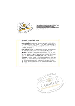 Ejemplar protegido mediante contraseña para
uso exclusivo del usuario autorizado.
Nosepermitelacopiaydifusióndeestearchivo
y su contraseña a otros usuarios.
Cómo usar este Ejemplar Digital:
ƒ Visualización: Este libro se puede visualizar correctamente
con Acrobat Reader©, versión 7.0 en adelante. Desde cual-
quier dispositivo electrónico que soporte este software. (Orde-
nador, Pda, Móvil…)
ƒ Navegación: Desde el índice puede acceder de modo direc-
to al contenido pulsando sobre el apartado deseado.
ƒ Permisos: Usted puede imprimir este ejemplar para uso exclu-
VLYRHQODFRSLDLPSUHVDDSDUHFHUiHOVHOORTXHLGHQWLÀFDOD
edición digital de este ejemplar como marca de agua.
ƒ Garantía: 6L XVWHG  WLHQH FXDOTXLHU SUREOHPD FRQ HO ÀFKHUR
para su visualización o impresión, por favor, envíe un email a
la editorial adjuntando una copia escaneada de la factura y
HOÀFKHURGHOHMHPSODUGLJLWDOVHORUHHPSOD]DUHPRVJUDWXL-
tamente.
E
ED
DI
IC
CI
IÓ
ÓN
N D
DI
IG
GI
IT
TA
AL
L
Para uso exclusivo del usuario auto
r
i
z
a
d
o
E
E
D
DI
IC
CI
IÓ
ÓN
N D
DI
IG
GI
IT
TA
AL
L
P
Pa
a
ar
r
ra
a
a u
us
so
o
o e
e
ex
x
x
xc
c
cl
lu
us
si
i
iv
v
v
vo
o
o d
de
el
l u
us
su
ua
ar
r
ri
io
o
a
au
u
ut
t
t
o
o
o
o
r
r
r
i
i
i
z
z
z
z
a
a
a
d
d
o
o
 