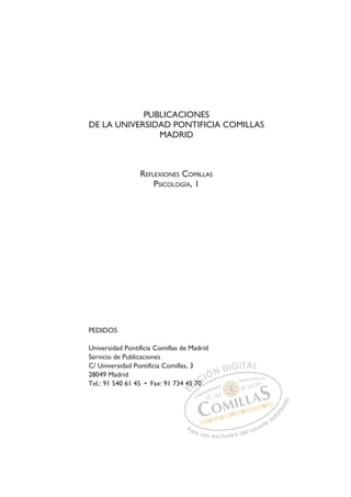 PUBLICACIONES
DE LA UNIVERSIDAD PONTIFICIA COMILLAS
MADRID
REFLEXIONES COMILLAS
PSICOLOGÍA, 1
PEDIDOS
Universidad Pontificia Comillas de Madrid
Servicio de Publicaciones
C/ Universidad Pontificia Comillas, 3
28049 Madrid
Tel.: 91 540 61 45 • Fax: 91 734 45 70
0
4
45 7
70
0
70
E
4
4
E
E
4
4 D
5 7
5 7
D
5D
7
D
5D
45 7
45 7
D
5
5 I
7
7I
70
70
0
C
0
0
C
C
0
0
CI
IÓ
ÓN
N D
DI
IG
GI
IT
TA
AL
L
P
Pa
a
ar
r
ra
a
a u
us
so
o
o e
e
ex
x
x
xc
c
cl
lu
us
si
i
iv
v
v
vo
o
o d
de
el
l u
us
su
ua
ar
r
ri
io
o
a
au
u
ut
t
t
o
o
o
o
r
r
r
i
i
i
z
z
z
z
a
a
a
d
d
o
o
 
