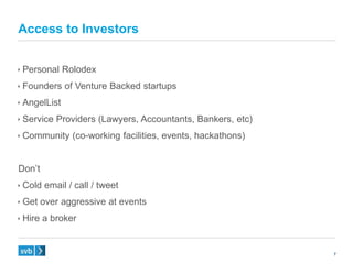 7
 Personal Rolodex
 Founders of Venture Backed startups
 AngelList
 Service Providers (Lawyers, Accountants, Bankers, etc)
 Community (co-working facilities, events, hackathons)
Don’t
 Cold email / call / tweet
 Get over aggressive at events
 Hire a broker
Access to Investors
 