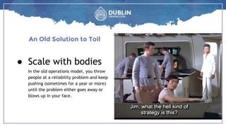An Old Solution to Toil
Caption goes here
● Scale with bodies
In the old operations model, you throw
people at a reliability problem and keep
pushing (sometimes for a year or more)
until the problem either goes away or
blows up in your face.
 
