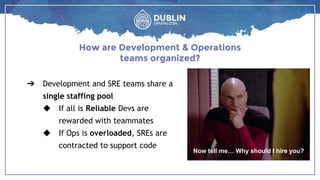 ➔ Development and SRE teams share a
single staffing pool
◆ If all is Reliable Devs are
rewarded with teammates
◆ If Ops is overloaded, SREs are
contracted to support code
How are Development & Operations
teams organized?
Now tell me… Why should I hire you?
 
