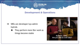 Systems, code…
Are you able to cook also?
➔ SREs are developer/sys-admin
hybrids
◆ They perform more Dev work as
things become stable
Development & Operations
Systems, code…
Are you able to cook also?
 