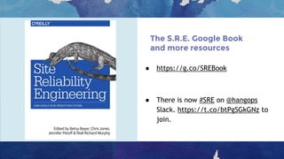 The S.R.E. Google Book
and more resources
● https://g.co/SREBook
● There is now #SRE on @hangops
Slack. https://t.co/btPgSGkGNz to
join.
 