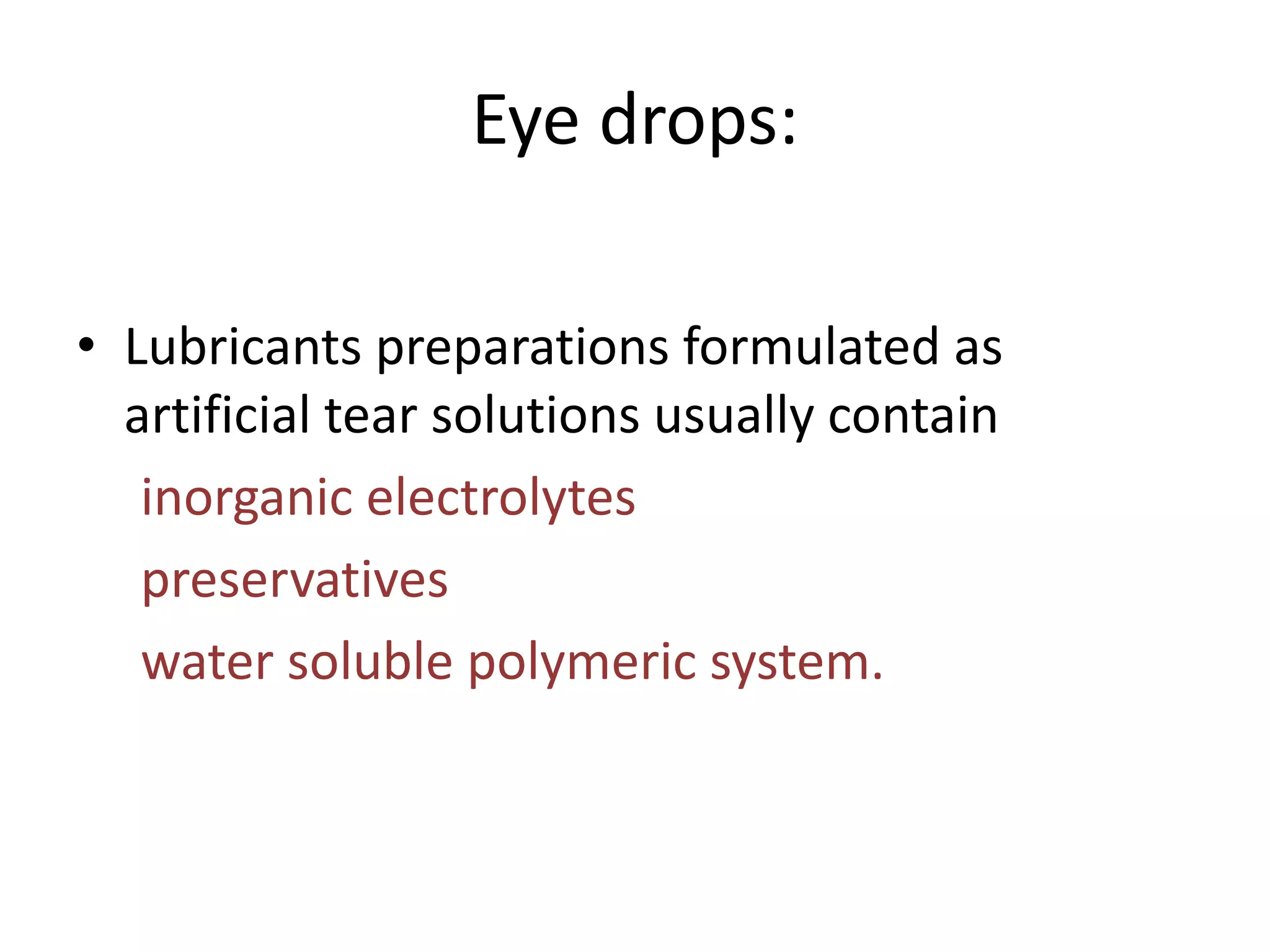 Eye drops:
• Lubricants preparations formulated as
artificial tear solutions usually contain
inorganic electrolytes
preservatives
water soluble polymeric system.
 