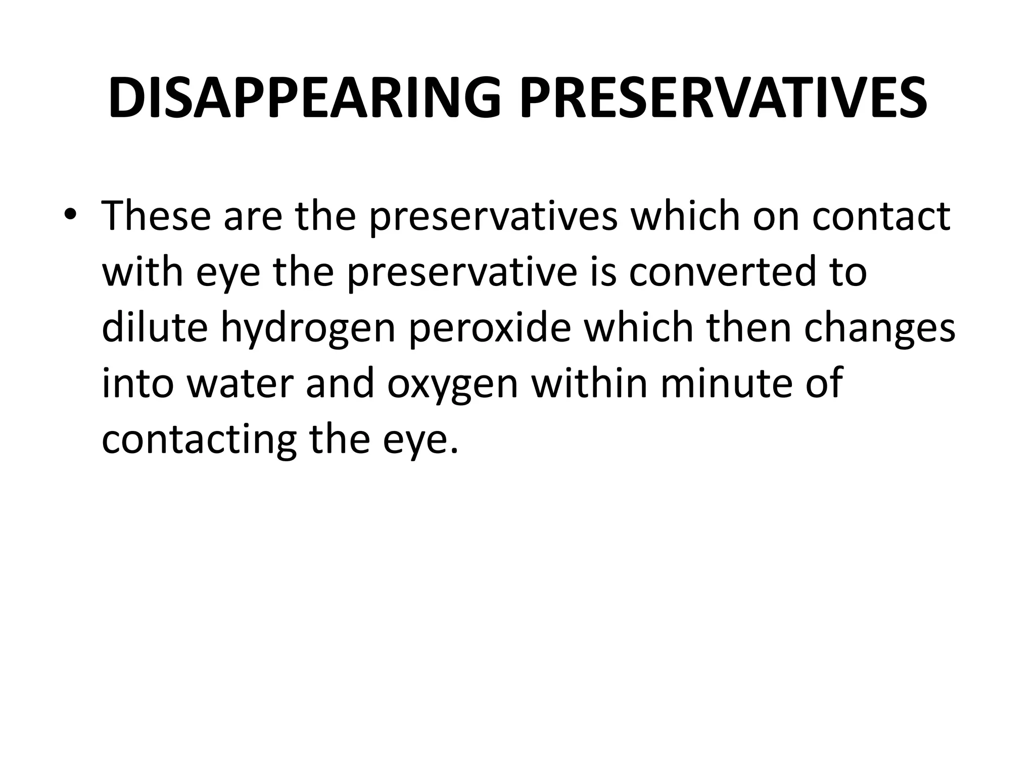 DISAPPEARING PRESERVATIVES
• These are the preservatives which on contact
with eye the preservative is converted to
dilute hydrogen peroxide which then changes
into water and oxygen within minute of
contacting the eye.
 