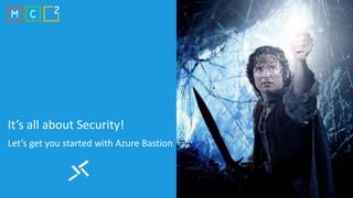 It’s all about Security!
Let’s get you started with Azure Bastion
 