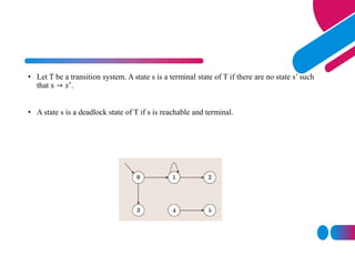• Let T be a transition system. A state s is a terminal state of T if there are no state s’ such
that s → 𝑠′
.
• A state s is a deadlock state of T if s is reachable and terminal.
 