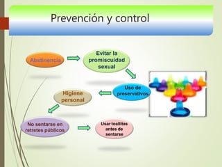 Prevención y control
Abstinencia
Evitar la
promiscuidad
sexual
No sentarse en
retretes públicos
Higiene
personal
Usar toallitas
antes de
sentarse
Uso de
preservativos
 
