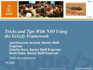 YOUR LOGO
                                                                         HERE




Tricks and Tips With NIO Using
the Grizzly Framework
   Jeanfrancois Arcand, Senior Staff
   Engineer
   Charlie Hunt, Senior Staff Engineer
   Scott Oaks, Senior Staff Engineer
   SUN Microsystems
TS-2992

                       2007 JavaOneSM Conference | Session TS-2992 |