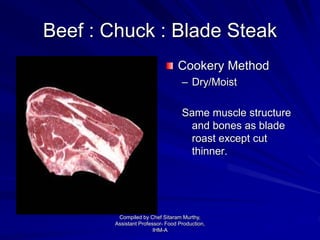 Beef : Chuck : Blade Steak
Cookery Method
– Dry/Moist
Same muscle structure
and bones as blade
roast except cut
thinner.
Compiled by Chef Sitaram Murthy,
Assistant Professor- Food Production,
IHM-A
 