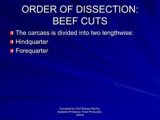 ORDER OF DISSECTION:
BEEF CUTS
The carcass is divided into two lengthwise:
Hindquarter
Forequarter
Compiled by Chef Sitaram Murthy,
Assistant Professor- Food Production,
IHM-A
 