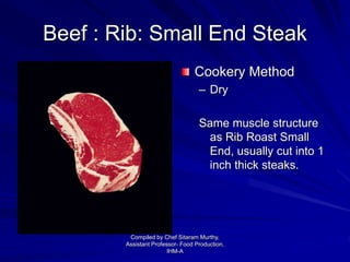 Beef : Rib: Small End Steak
Cookery Method
– Dry
Same muscle structure
as Rib Roast Small
End, usually cut into 1
inch thick steaks.
Compiled by Chef Sitaram Murthy,
Assistant Professor- Food Production,
IHM-A
 
