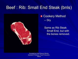 Beef : Rib: Small End Steak (bnls)
Cookery Method
– Dry
Same as Rib Steak
Small End, but with
the bones removed.
Compiled by Chef Sitaram Murthy,
Assistant Professor- Food Production,
IHM-A
 