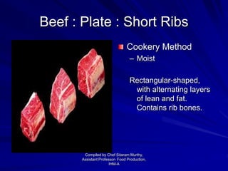 Beef : Plate : Short Ribs
Cookery Method
– Moist
Rectangular-shaped,
with alternating layers
of lean and fat.
Contains rib bones.
Compiled by Chef Sitaram Murthy,
Assistant Professor- Food Production,
IHM-A
 