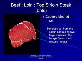 Beef : Loin : Top Sirloin Steak
(bnls)
Cookery Method
– Dry
Boneless cut from the
sirloin containing two
large muscles : the
biceps femoris and
gluteus medius
Compiled by Chef Sitaram Murthy,
Assistant Professor- Food Production,
IHM-A
 