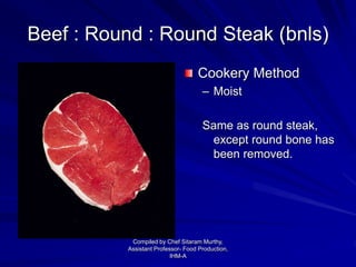 Beef : Round : Round Steak (bnls)
Cookery Method
– Moist
Same as round steak,
except round bone has
been removed.
Compiled by Chef Sitaram Murthy,
Assistant Professor- Food Production,
IHM-A
 