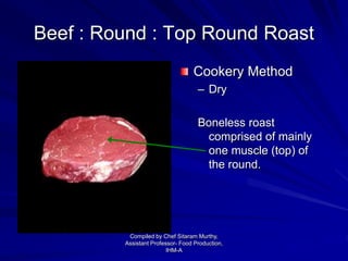 Beef : Round : Top Round Roast
Cookery Method
– Dry
Boneless roast
comprised of mainly
one muscle (top) of
the round.
Compiled by Chef Sitaram Murthy,
Assistant Professor- Food Production,
IHM-A
 
